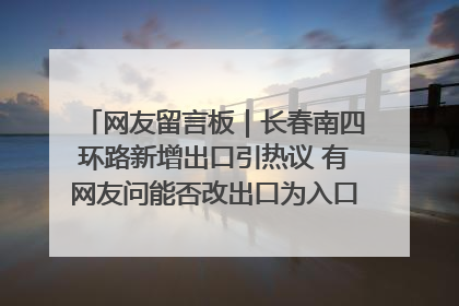 网友留言板｜长春南四环路新增出口引热议 有网友问能否改出口为入口？官方回应来了