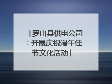 罗山县供电公司：开展庆祝端午佳节文化活动