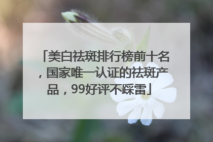 美白祛斑排行榜前十名，国家唯一认证的祛斑产品，99好评不踩雷