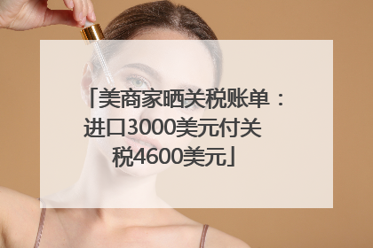 美商家晒关税账单：进口3000美元付关税4600美元
