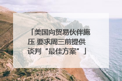 美国向贸易伙伴施压 要求周三前提供谈判“最佳方案”