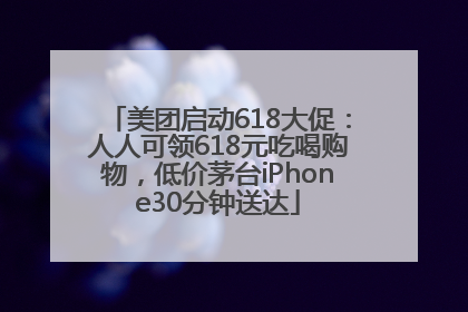美团启动618大促：人人可领618元吃喝购物，低价茅台iPhone30分钟送达