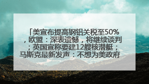 美宣布提高钢铝关税至50%，欧盟：深表遗憾，将继续谈判；英国宣称要建12艘核潜艇；马斯克最新发声：不想为美政府所做的一切承担责任丨早报