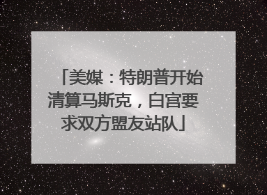 美媒：特朗普开始清算马斯克，白宫要求双方盟友站队