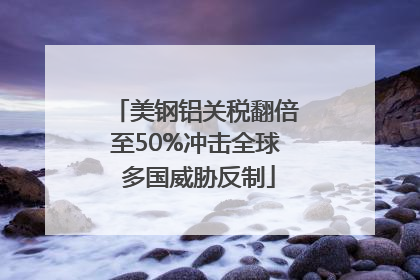 美钢铝关税翻倍至50%冲击全球 多国威胁反制