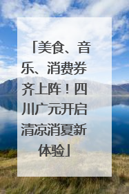 美食、音乐、消费券齐上阵！四川广元开启清凉消夏新体验