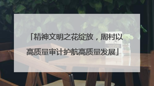 精神文明之花绽放，周村以高质量审计护航高质量发展
