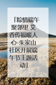 粽情端午聚邻里 艾香传福暖人心-朱家山社区开展端午节主题活动