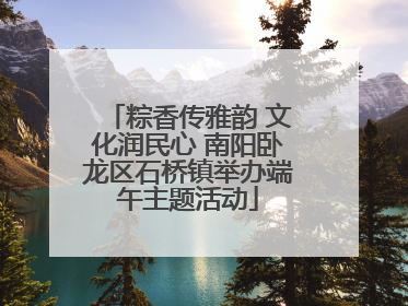 粽香传雅韵 文化润民心 南阳卧龙区石桥镇举办端午主题活动