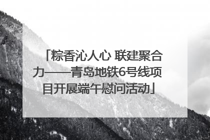 粽香沁人心 联建聚合力——青岛地铁6号线项目开展端午慰问活动