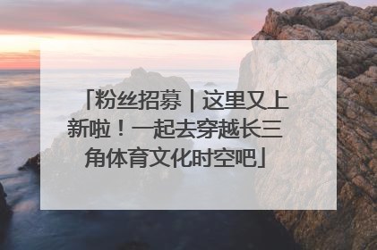 粉丝招募｜这里又上新啦！一起去穿越长三角体育文化时空吧