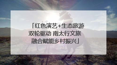红色演艺+生态旅游双轮驱动 南太行文旅融合赋能乡村振兴
