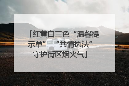 红黄白三色“温馨提示单” “共情执法”守护街区烟火气