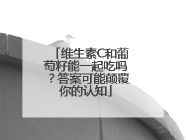 维生素C和葡萄籽能一起吃吗？答案可能颠覆你的认知