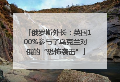 俄罗斯外长：英国100%参与了乌克兰对俄的“恐怖袭击”
