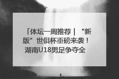 体坛一周推荐｜“新版”世俱杯重磅来袭！湖南U18男足争夺全运资格！郑钦文“草地”很忙……