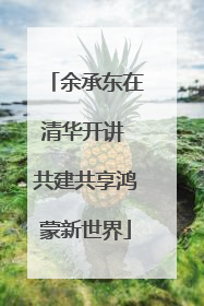 余承东在清华开讲 共建共享鸿蒙新世界