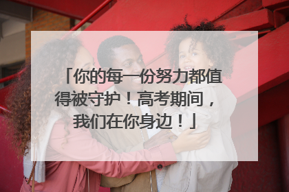 你的每一份努力都值得被守护！高考期间，我们在你身边！