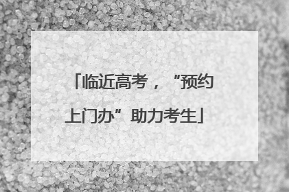 临近高考，“预约上门办”助力考生