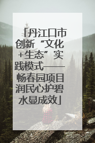 丹江口市创新“文化+生态”实践模式——畅春园项目润民心护碧水显成效