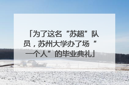 为了这名“苏超”队员，苏州大学办了场“一个人”的毕业典礼