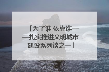 为了谁 依靠谁——扎实推进文明城市建设系列谈之一