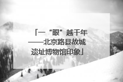 一“眼”越千年——北京路县故城遗址博物馆印象