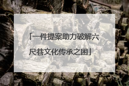 一件提案助力破解六尺巷文化传承之困