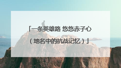 一条英雄路 悠悠赤子心（地名中的抗战记忆）