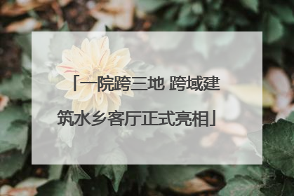 一院跨三地 跨域建筑水乡客厅正式亮相