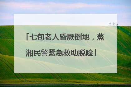 七旬老人昏厥倒地，蒸湘民警紧急救助脱险