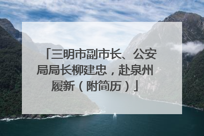 三明市副市长、公安局局长柳建忠，赴泉州履新（附简历）