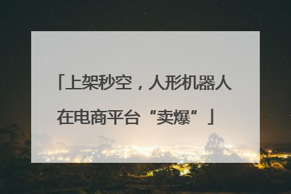 上架秒空，人形机器人在电商平台“卖爆”