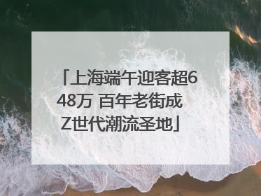 上海端午迎客超648万 百年老街成Z世代潮流圣地