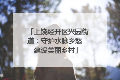 上饶经开区兴园街道：守护水脉乡愁 建设美丽乡村