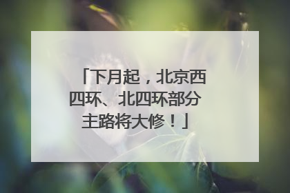 下月起，北京西四环、北四环部分主路将大修！