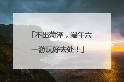 不出菏泽，端午六一游玩好去处！