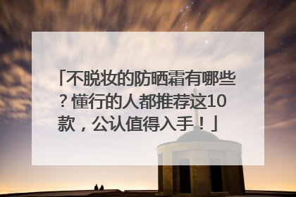 不脱妆的防晒霜有哪些？懂行的人都推荐这10款，公认值得入手！