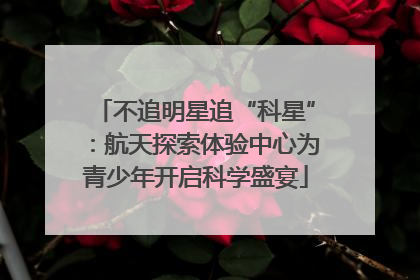 不追明星追“科星”：航天探索体验中心为青少年开启科学盛宴