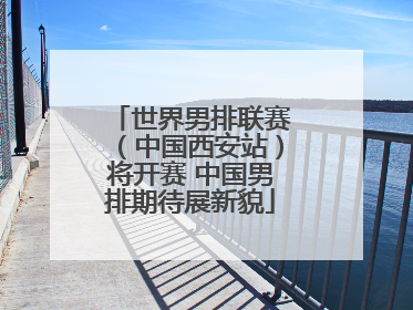 世界男排联赛（中国西安站）将开赛 中国男排期待展新貌