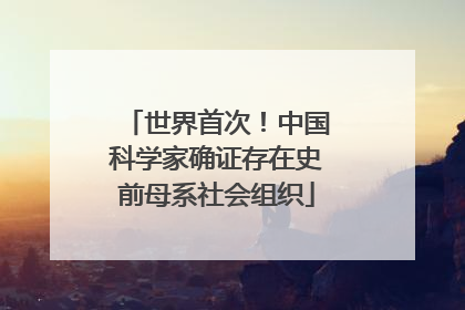 世界首次！中国科学家确证存在史前母系社会组织