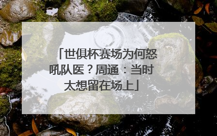 世俱杯赛场为何怒吼队医？周通：当时太想留在场上