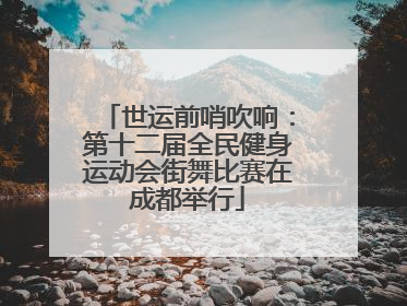 世运前哨吹响：第十二届全民健身运动会街舞比赛在成都举行