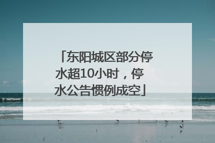东阳城区部分停水超10小时，停水公告惯例成空