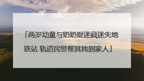 两岁幼童与奶奶捉迷藏迷失地铁站 轨道民警帮其找到家人