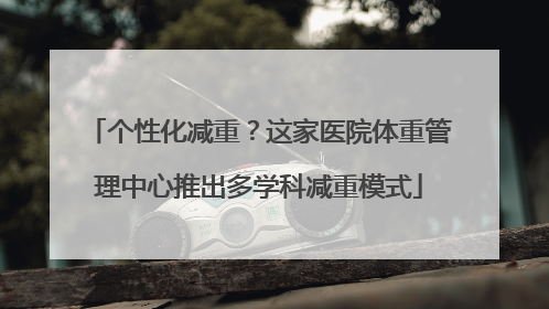 个性化减重？这家医院体重管理中心推出多学科减重模式