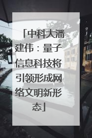 中科大潘建伟：量子信息科技将引领形成网络文明新形态