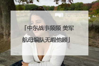 中东战事频频 美军航母编队无暇他顾