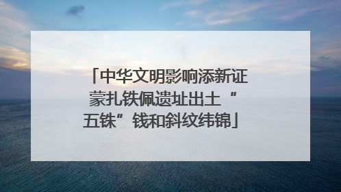 中华文明影响添新证 蒙扎铁佩遗址出土“五铢”钱和斜纹纬锦