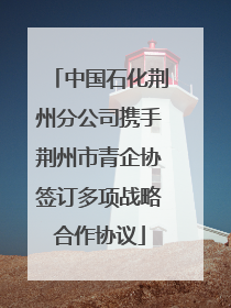 中国石化荆州分公司携手荆州市青企协签订多项战略合作协议